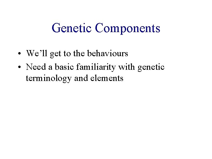 Genetic Components • We’ll get to the behaviours • Need a basic familiarity with