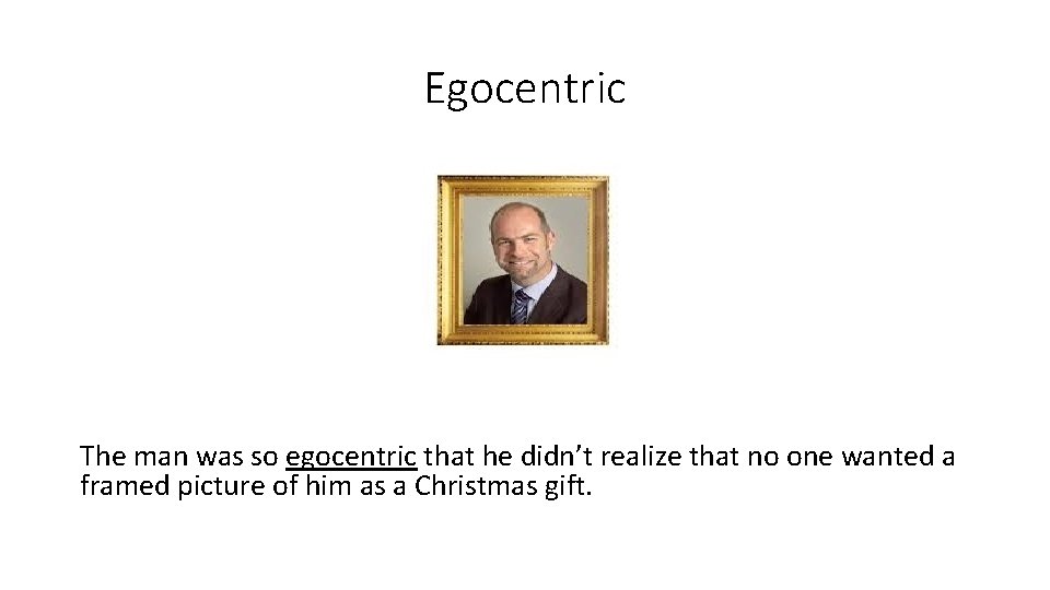 Egocentric The man was so egocentric that he didn’t realize that no one wanted