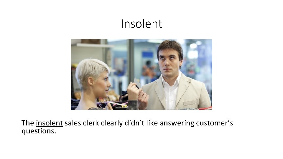 Insolent The insolent sales clerk clearly didn’t like answering customer’s questions. 