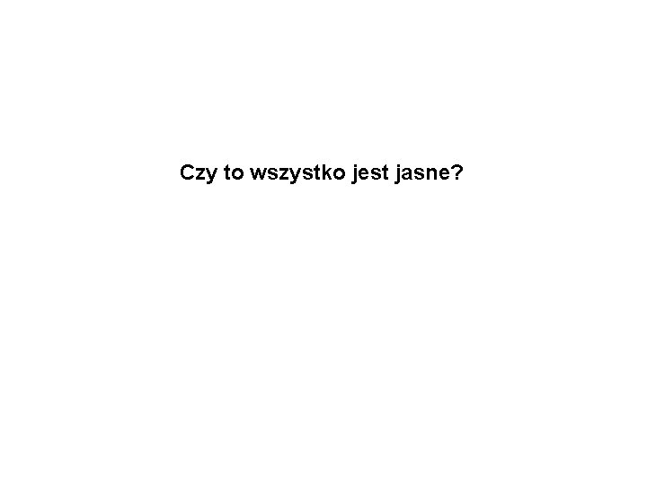 Czy to wszystko jest jasne? 