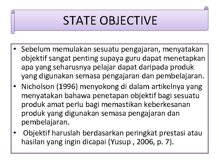 STATE OBJECTIVE • Sebelum memulakan sesuatu pengajaran, menyatakan objektif sangat penting supaya guru dapat