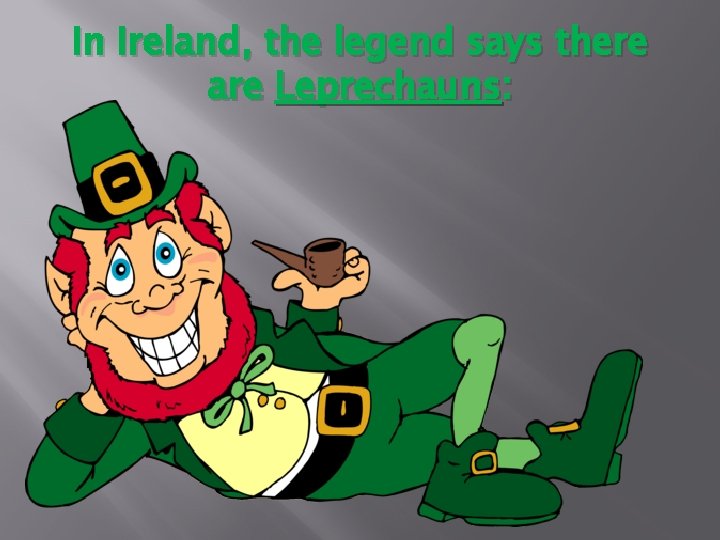 In Ireland, the legend says there are Leprechauns: 