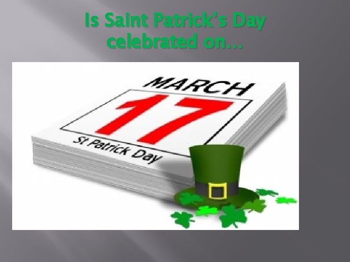 Is Saint Patrick’s Day celebrated on… February 14 th? March 17 th? July 4