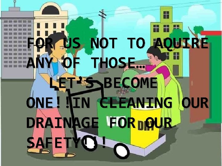 FOR US NOT TO AQUIRE ANY OF THOSE… LET’S BECOME ONE!!IN CLEANING OUR DRAINAGE