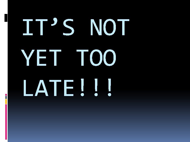 IT’S NOT YET TOO LATE!!! 