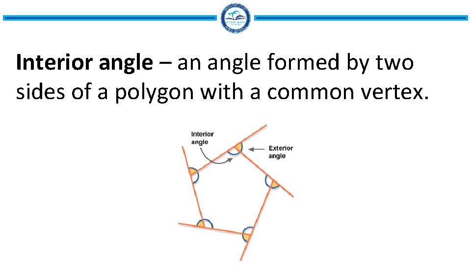 Interior angle – an angle formed by two sides of a polygon with a