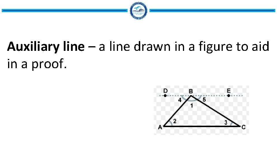 Auxiliary line – a line drawn in a figure to aid in a proof.
