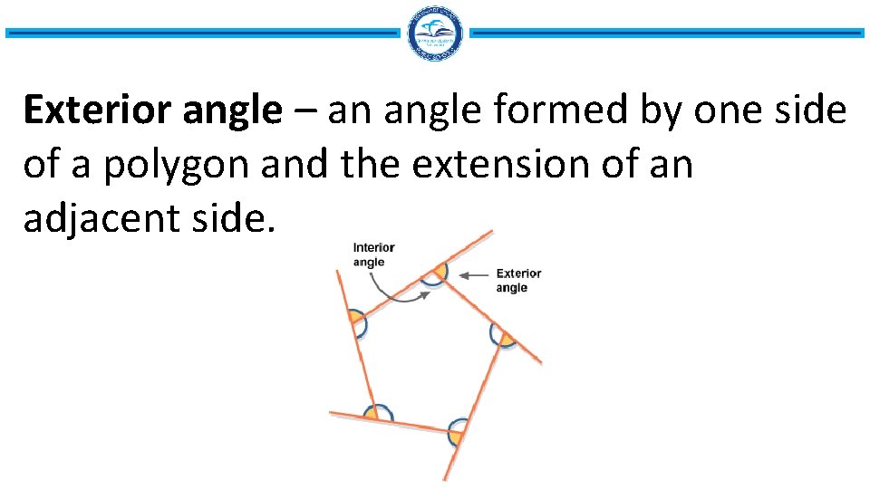 Exterior angle – an angle formed by one side of a polygon and the