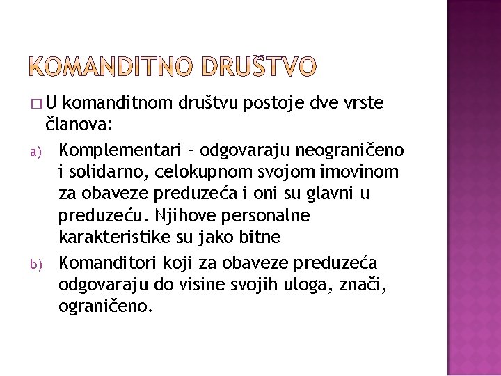 �U komanditnom društvu postoje dve vrste članova: a) Komplementari – odgovaraju neograničeno i solidarno,