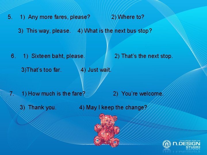 5. 1) Any more fares, please? 3) This way, please. 6. 4) What is