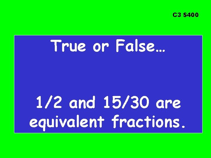 C 3 $400 True or False… 1/2 and 15/30 are equivalent fractions. 