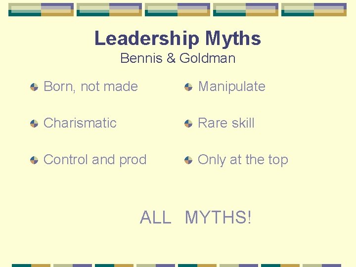 Leadership Myths Bennis & Goldman Born, not made Manipulate Charismatic Rare skill Control and