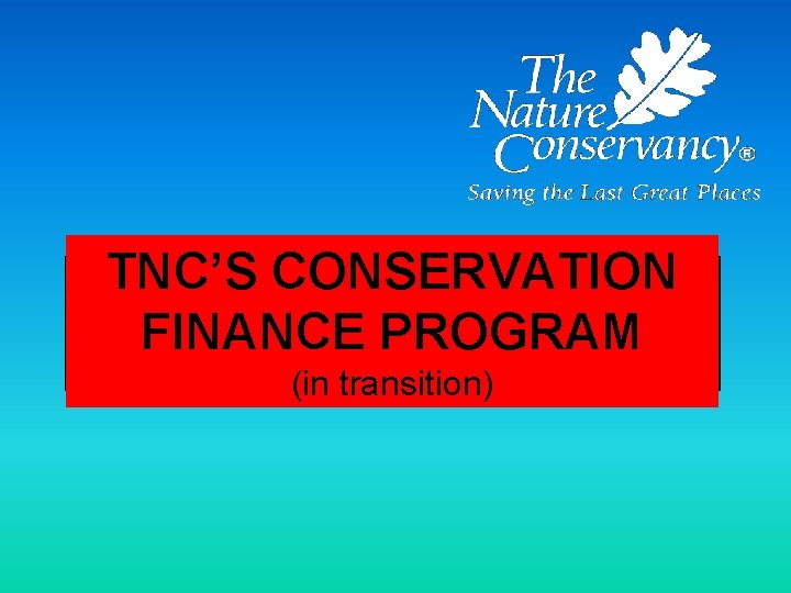 TNC’S CONSERVATION FINANCE PROGRAM (in transition) 