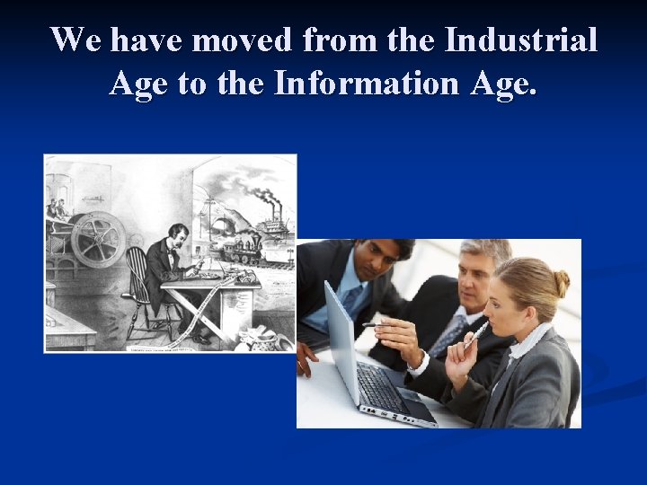 We have moved from the Industrial Age to the Information Age. 