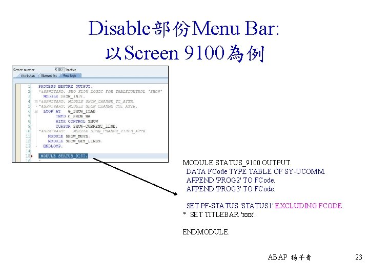 Disable部份Menu Bar: 以Screen 9100為例 MODULE STATUS_9100 OUTPUT. DATA FCode TYPE TABLE OF SY-UCOMM. APPEND
