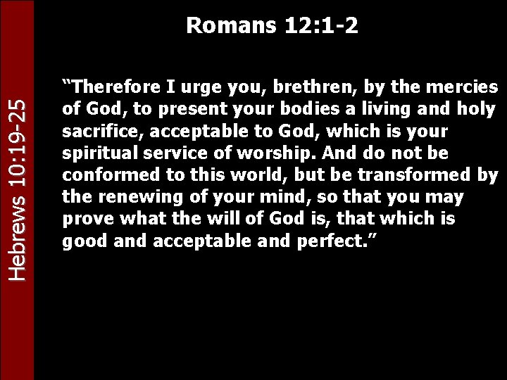 Hebrews 10: 19 -25 Romans 12: 1 -2 “Therefore I urge you, brethren, by