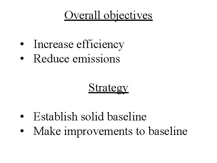 Overall objectives • Increase efficiency • Reduce emissions Strategy • Establish solid baseline •