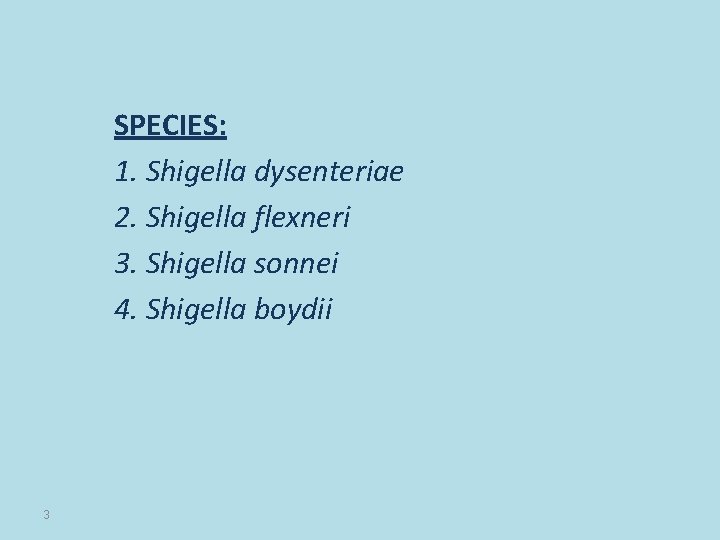 SPECIES: 1. Shigella dysenteriae 2. Shigella flexneri 3. Shigella sonnei 4. Shigella boydii 3