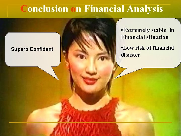 Conclusion on Financial Analysis • Extremely stable in Financial situation Superb Confident • Low