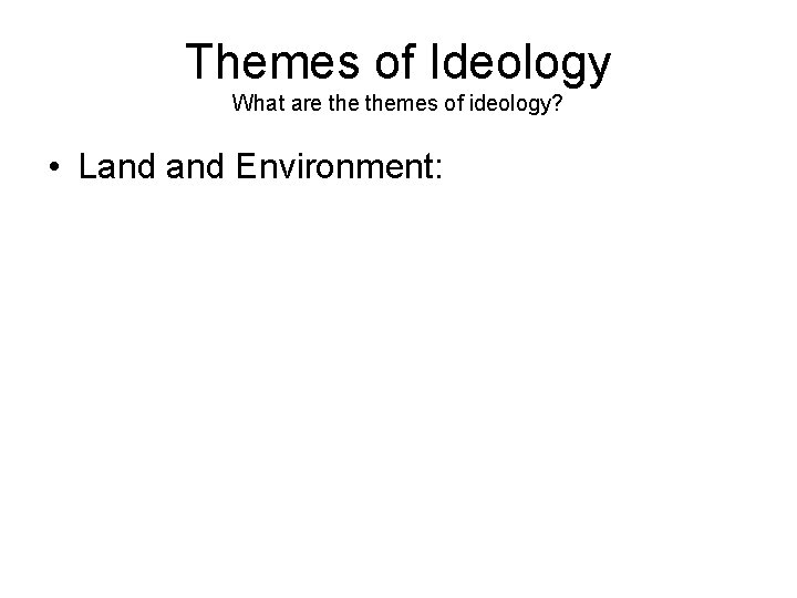 Themes of Ideology What are themes of ideology? • Land Environment: 