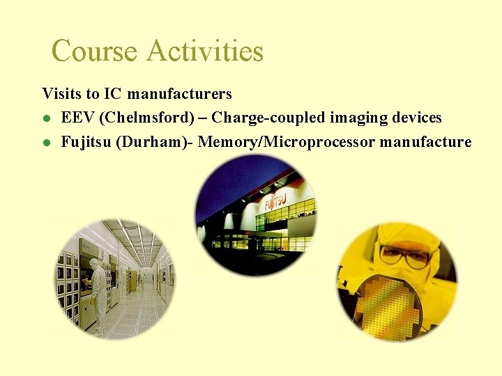 Course Activities Visits to IC manufacturers l EEV (Chelmsford) – Charge-coupled imaging devices l