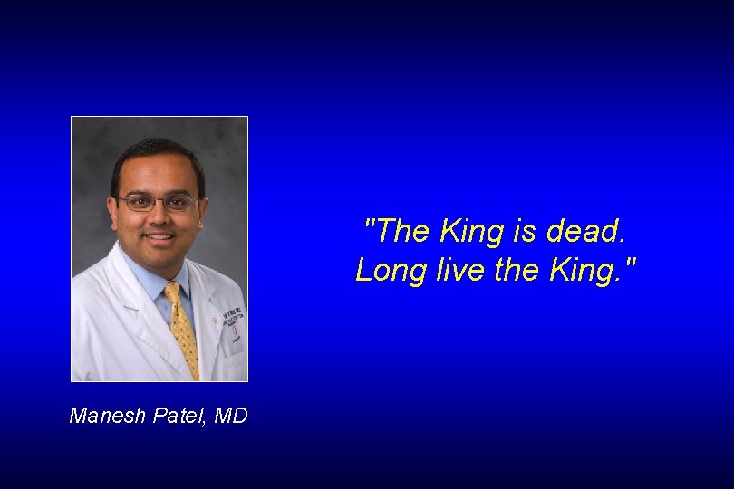 "The King is dead. Long live the King. " Manesh Patel, MD 