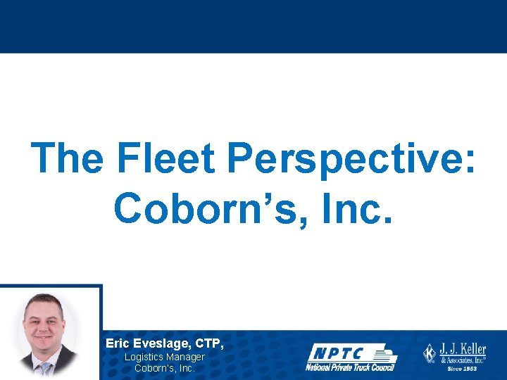 The Fleet Perspective: Coborn’s, Inc. Eric Eveslage, CTP, Logistics Manager Coborn’s, Inc. 