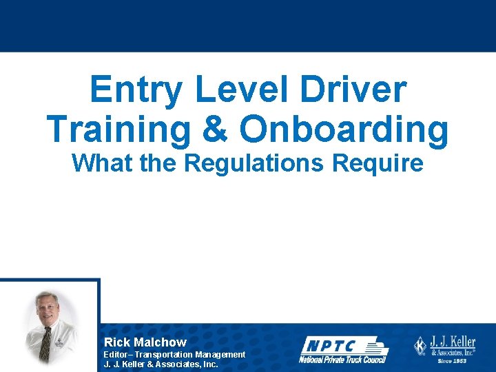 Entry Level Driver Training & Onboarding What the Regulations Require Rick Malchow Editor– Transportation