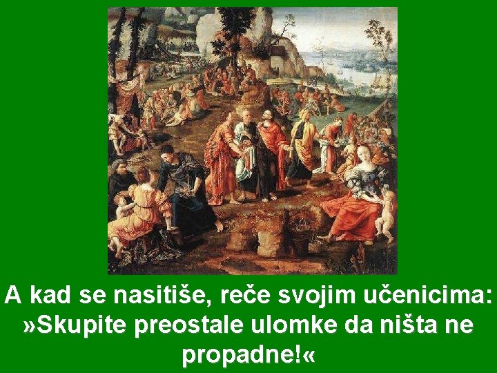 A kad se nasitiše, reče svojim učenicima: » Skupite preostale ulomke da ništa ne