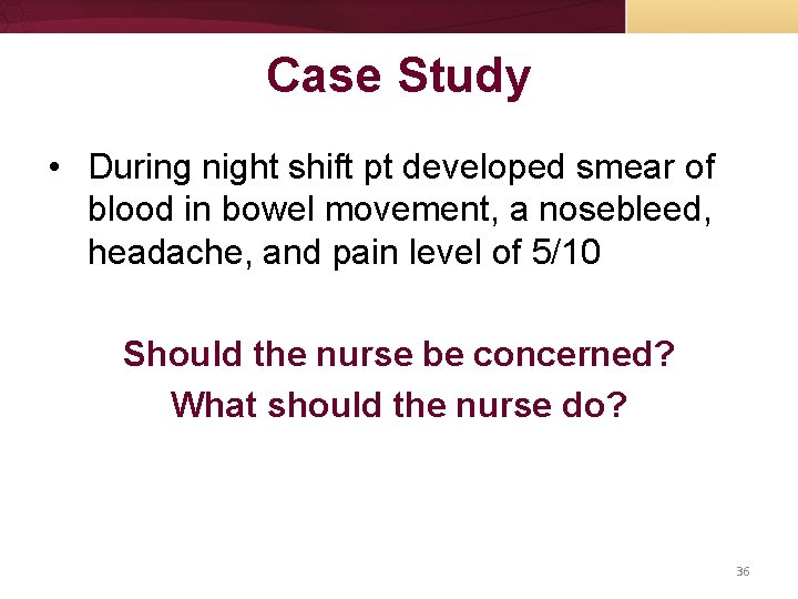 Case Study • During night shift pt developed smear of blood in bowel movement,