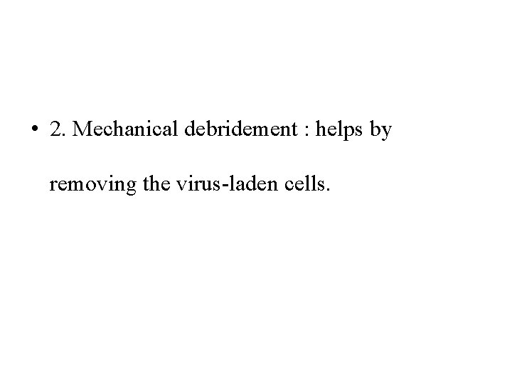  • 2. Mechanical debridement : helps by removing the virus-laden cells. 