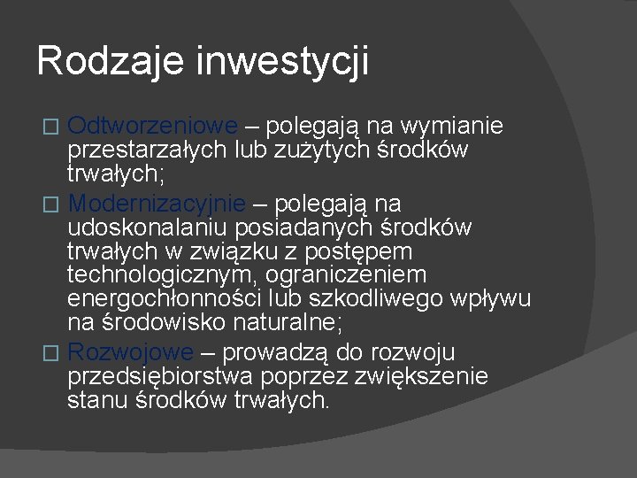 Rodzaje inwestycji Odtworzeniowe – polegają na wymianie przestarzałych lub zużytych środków trwałych; � Modernizacyjnie