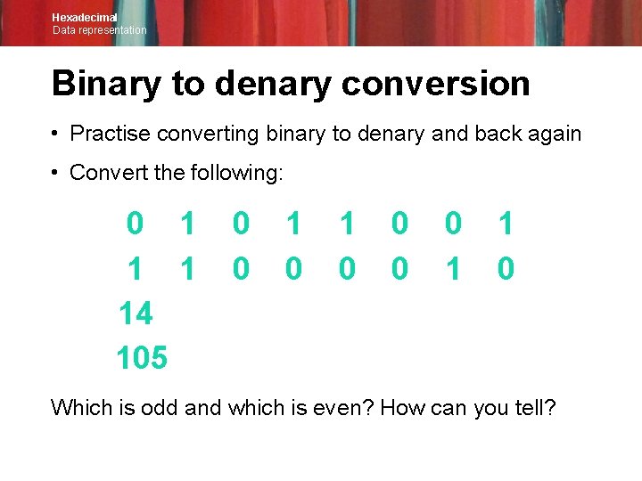 Hexadecimal Data representation Binary to denary conversion • Practise converting binary to denary and