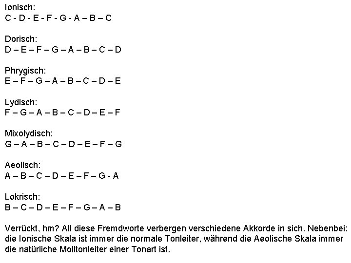 Ionisch: C-D-E-F-G-A–B–C Dorisch: D–E–F–G–A–B–C–D Phrygisch: E–F–G–A–B–C–D–E Lydisch: F–G–A–B–C–D–E–F Mixolydisch: G–A–B–C–D–E–F–G Aeolisch: A–B–C–D–E–F–G-A Lokrisch: B–C–D–E–F–G–A–B