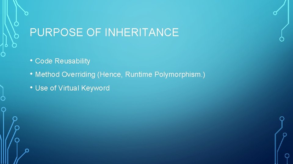 PURPOSE OF INHERITANCE • Code Reusability • Method Overriding (Hence, Runtime Polymorphism. ) •