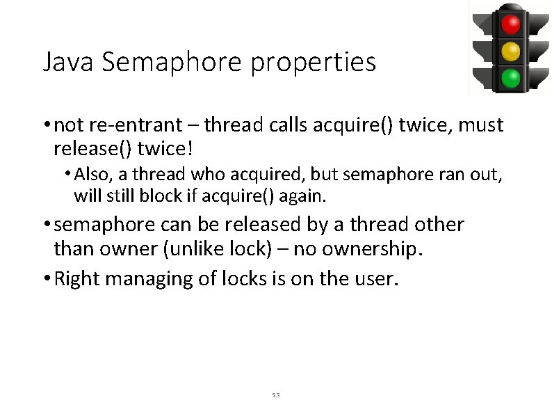 Java Semaphore properties • not re-entrant – thread calls acquire() twice, must release() twice!