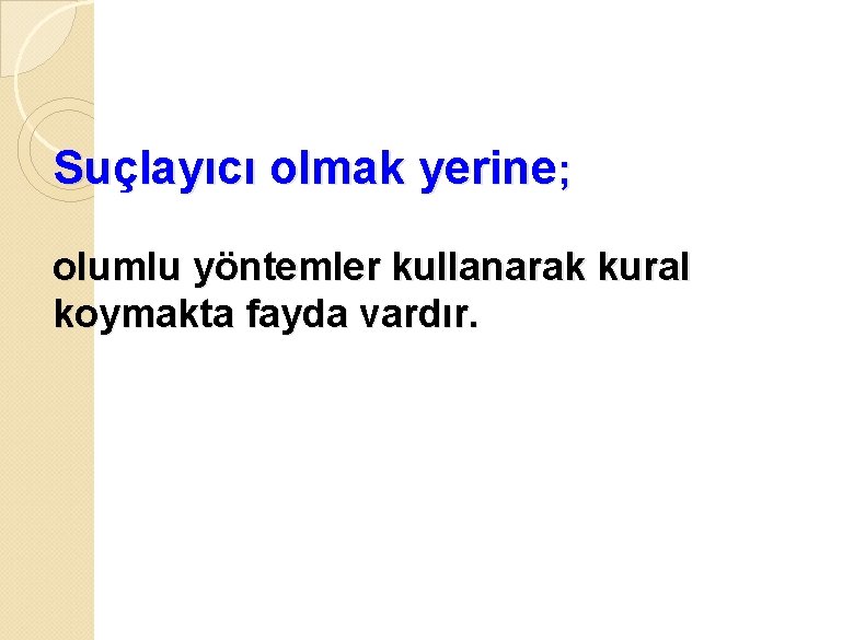 Suçlayıcı olmak yerine; olumlu yöntemler kullanarak kural koymakta fayda vardır. 