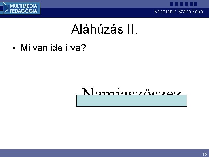 Készítette: Szabó Zénó Aláhúzás II. • Mi van ide írva? Namiaszöszez 15 