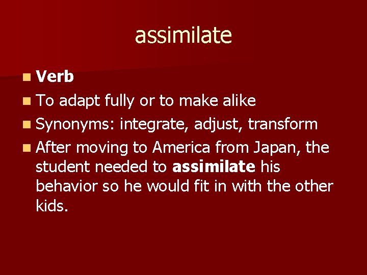 assimilate n Verb n To adapt fully or to make alike n Synonyms: integrate,