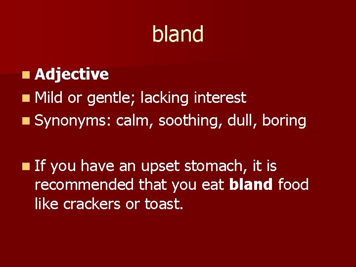 bland n Adjective n Mild or gentle; lacking interest n Synonyms: calm, soothing, dull,