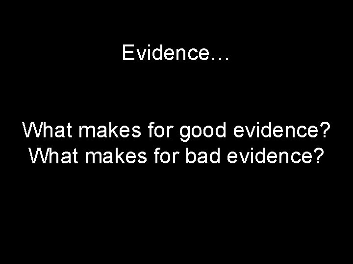 Evidence… What makes for good evidence? What makes for bad evidence? 