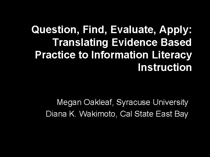 Question, Find, Evaluate, Apply: Translating Evidence Based Practice to Information Literacy Instruction Megan Oakleaf,