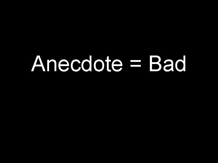 Anecdote = Bad 