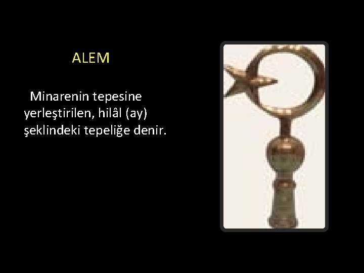 ALEM Minarenin tepesine yerleştirilen, hilâl (ay) şeklindeki tepeliğe denir. 
