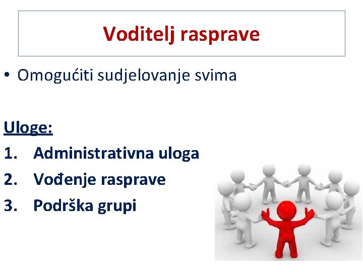 Voditelj rasprave • Omogućiti sudjelovanje svima Uloge: 1. Administrativna uloga 2. Vođenje rasprave 3.