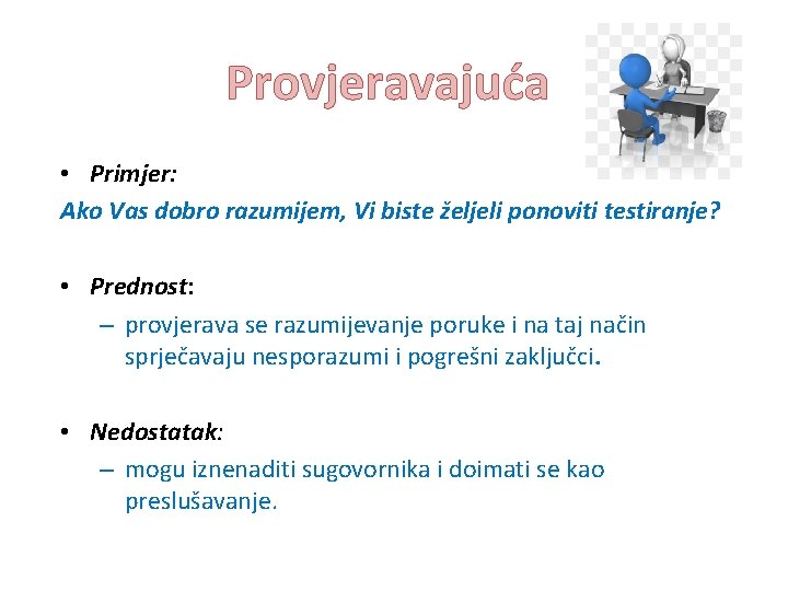 Provjeravajuća • Primjer: Ako Vas dobro razumijem, Vi biste željeli ponoviti testiranje? • Prednost: