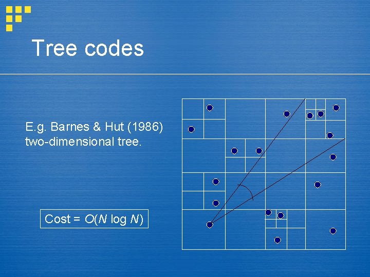 Tree codes E. g. Barnes & Hut (1986) two-dimensional tree. Cost = O(N log