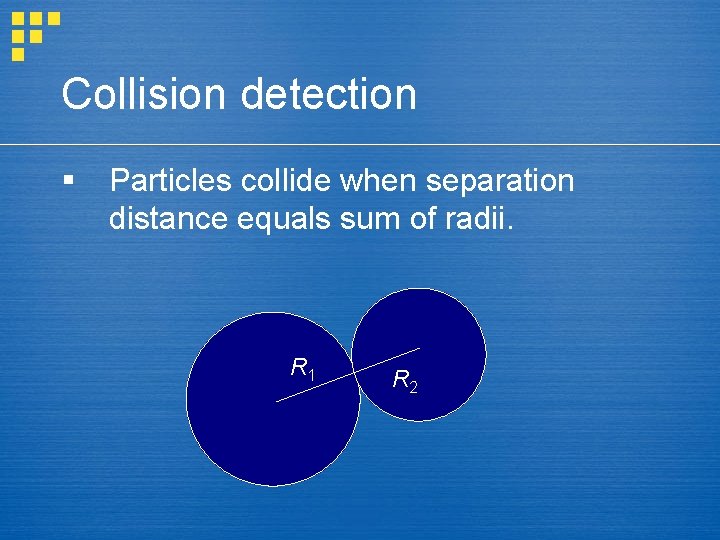 Collision detection § Particles collide when separation distance equals sum of radii. R 1
