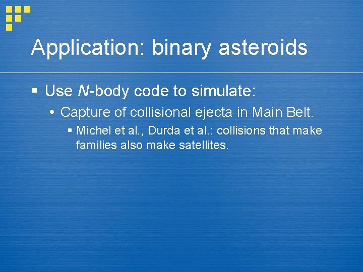 Application: binary asteroids § Use N-body code to simulate: Capture of collisional ejecta in