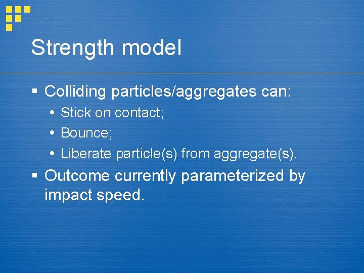 Strength model § Colliding particles/aggregates can: Stick on contact; Bounce; Liberate particle(s) from aggregate(s).